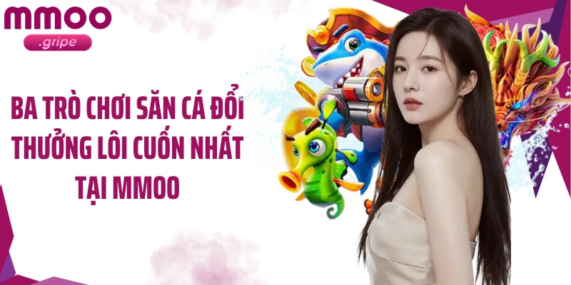 Ba trò chơi săn cá đổi thưởng lôi cuốn nhất tại MMOO