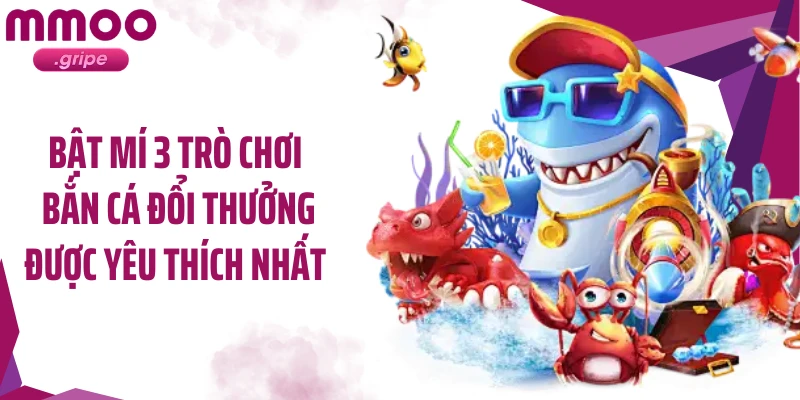 Bật mí 3 trò chơi bắn cá đổi thưởng được yêu thích nhất