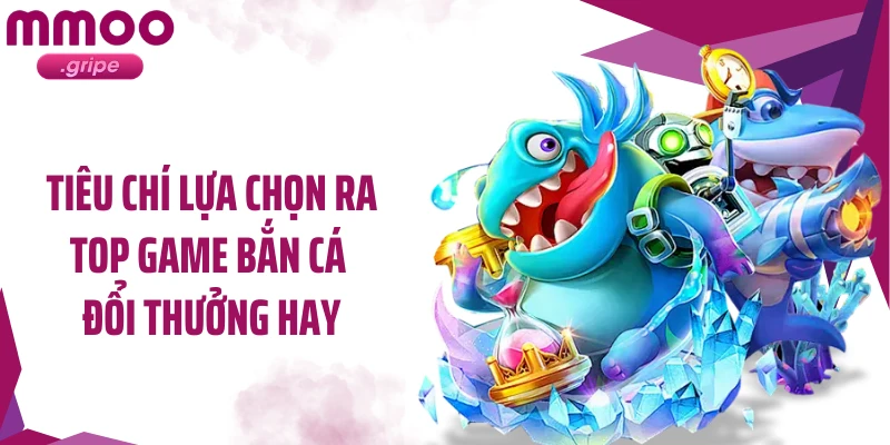 Tiêu chí lựa chọn ra top game bắn cá đổi thưởng hay